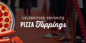 Celebrities’ Favorite Pizza Toppings