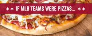 If MLB Teams were pizzas...