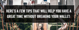 Here's a few tips that will help you have a great time without breaking your wallet: