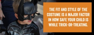 The fit and style of the costume is a major factor in how safe your child is while trick-or-treating.
