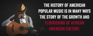 The History of American Popular Music Is In Many Ways The Story of the Growth And Flourishing of African American Culture.
