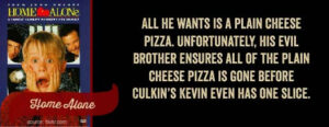 All he wants is a plain cheese pizza. Culkin's Kevin doesn't even get one slice!