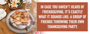 Friendsgiving is a group of friends throwing a their own Thanksgiving Party.