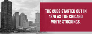 The Cubs started out in 1876 as the Chicago White Stockings.
