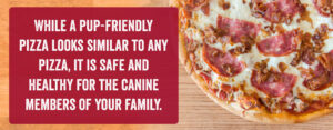 While a pup-friendly pizza looks similar to any pizza, it is safe and healthy of the canine members of your family!
