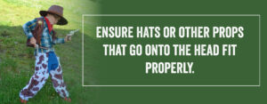 Ensure hats or other props that go onto the head fit properly