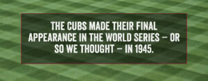 The Cubs made their last appearance in the World Series in 1945 - or so we thought.