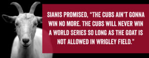 Sianis cursed the Cubs for not allowing him to bring his goat into Wrigley Field.