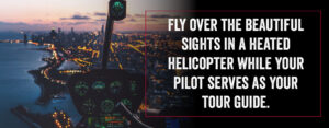Fly over the beautiful sights in a heated helicopter while your pilot serves as your tour guide.