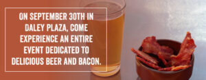On September 30th in Daley Plaza, come experience an entire event dedicated to delicious beer and bacon.