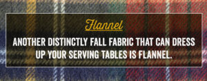 Another distinctly fall fabric that can dress up your serving tables is flannel.