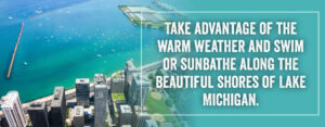 Take advantage of the warm weather and swim or sunbathe along the beautiful shores of Lake Michigan.