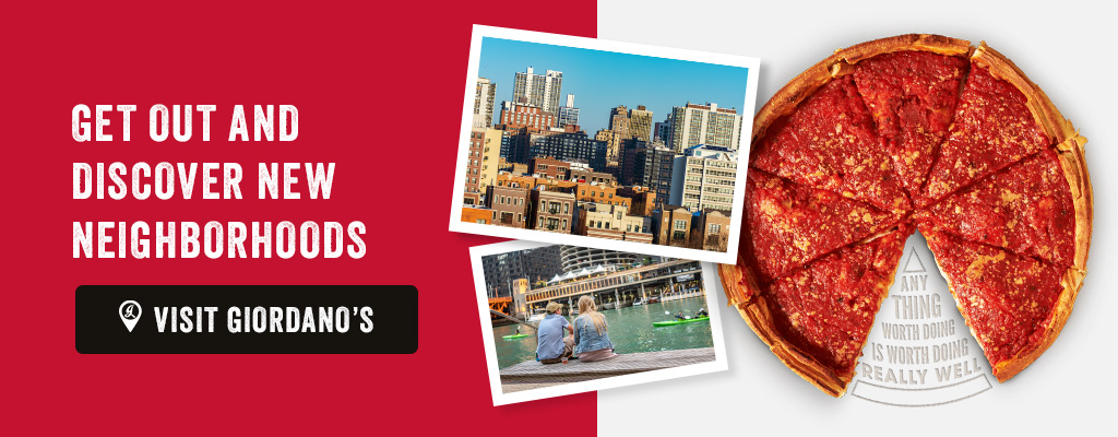 Get out and discover new neighborhoods. Visit Giordano's